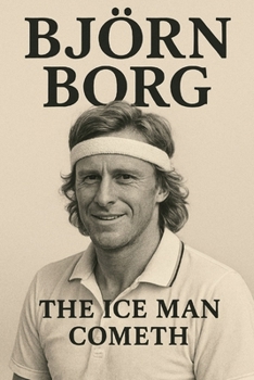 Björn Borg : THE ICE MAN COMETH The Rise, Reign, and Legacy of Tennis's Greatest Champion