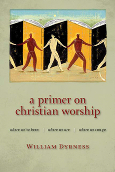 A Primer on Christian Worship: Where We've Been, Where We Are, Where We Can Go (Calvin Institute of Christian Worship) - Book  of the Calvin Institute of Christian Worship Liturgical Studies