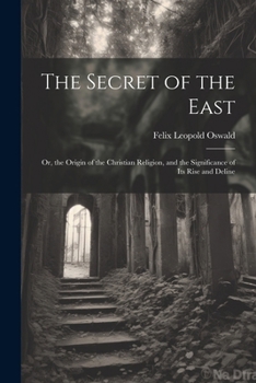 Paperback The Secret of the East: Or, the Origin of the Christian Religion, and the Significance of Its Rise and Deline Book