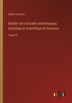 Bulletin de la Société archéologique, historique et scientifique de Soissons: Tome 15 (French Edition)