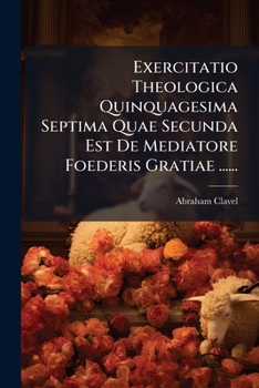 Exercitatio Theologica Quinquagesima Septima Quae Secunda Est de Mediatore Foederis Gratiae ......