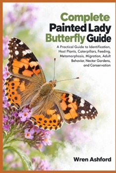 Complete Painted Lady Butterfly Guide: A Practical Guide to Identification, Host Plants, Caterpillars, Feeding, Metamorphosis, Migration, Adult Behavior, Nectar Gardens, and Conservation