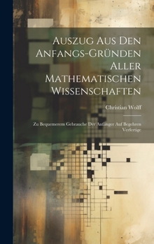 Hardcover Auszug Aus Den Anfangs-Gründen Aller Mathematischen Wissenschaften: Zu Bequemerem Gebrauche Der Anfänger Auf Begehren Verfertige [German] Book