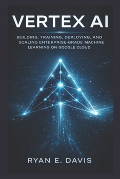 Paperback Vertex AI: Building, Training, Deploying, and Scaling Enterprise-Grade Machine Learning on Google Cloud Book