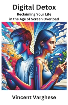 Digital Detox: Reclaiming Your Life in the Age of Screen Overload: Tech-Life Balance: Creating a Healthier, Happier Life Beyond the S