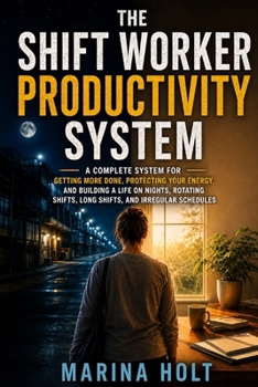 The Shift Worker Productivity System: A Complete System for Getting More Done, Protecting Your Energy, and Building a Life on Nights, Rotating Shifts, Long Shifts, and Irregular Schedules