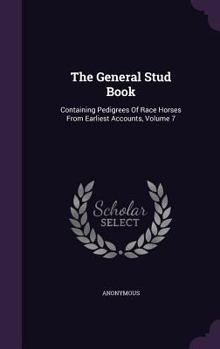 Hardcover The General Stud Book: Containing Pedigrees Of Race Horses From Earliest Accounts, Volume 7 Book