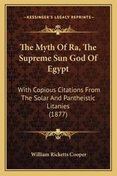 The Myth Of Ra, The Supreme Sun God Of Egypt: With Copious Citations From The Solar And Pantheistic Litanies