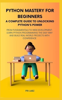 Python Mastery for Beginners A COMPLETE GUIDE TO UNLOCKING PYTHON'S POWER: From Fundamentals to Web Development: Learn Python Programming the Easy Way