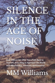 SILENCE IN THE AGE OF NOISE: How Silence Can Offer You a Path Back to Yourself, and a Way to Approach the World with Mindfulness, Intention, and Presence