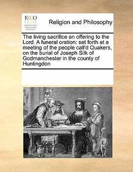 The living sacrifice an offering to the Lord. A funeral oration: set forth at a meeting of the people call'd Quakers, on the burial of Joseph Silk of Godmanchester in the county of Huntingdon