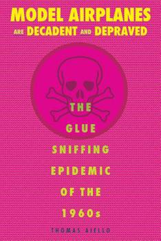 Paperback Model Airplanes Are Decadent and Depraved: The Glue-Sniffing Epidemic of the 1960s Book