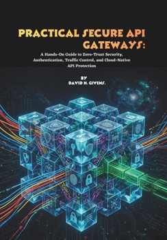 Paperback Practical Secure API Gateways: A Hands-On Guide to Zero-Trust Security, Authentication, Traffic Control, and Cloud-Native API Protection Book