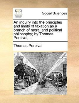 Paperback An Inquiry Into the Principles and Limits of Taxation as a Branch of Moral and Political Philosophy; By Thomas Percival, ... Book