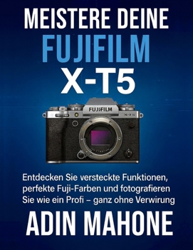 Meistere deine FUJIFILM X-T5: Entdecken Sie versteckte Funktionen, perfekte Fuji-Farben und fotografieren Sie wie ein Profi – ganz ohne Verwirrung.