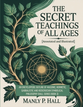The Secret Teachings of All Ages (Annotated and Illustrated): An Encyclopedic Outline of Masonic, Hermetic, Qabbalistic and Rosicrucian Symbolical Philosophy (Hall Series Book 3)
