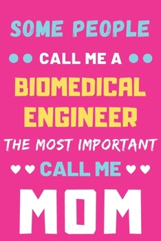 Some People Call Me A Biomedical Engineer The Most Important Call Me Mom: lined notebook,funny Biomedical Engineer gift