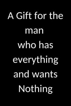 A Gift for the man who has everything and wants Nothing: Journal,120 Blank Lined pages 6x9 inch. Cool & unique gift for anniversary or birthday or ... Dad, brother, Father, co-worker or boss.