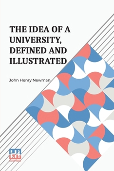 The Idea Of A University, Defined And Illustrated: I. In Nine Discourses Delivered To The Catholics Of Dublin Ii. In Occasional Lectures And Essays Addressed To The Members Of The Catholic University