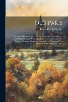Old Paris; its Social, Historical, and Literary Associations, Including an Account of the Famous Cabarets, Hôtels, Cafés, Salons, Clubs, Pleasure ... of The French Capital in Bygone Times