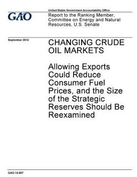 Paperback Changing crude oil markets: allowing exports could reduce consumer fuel prices, and the size of the strategic reserves should be reexamined: repor Book