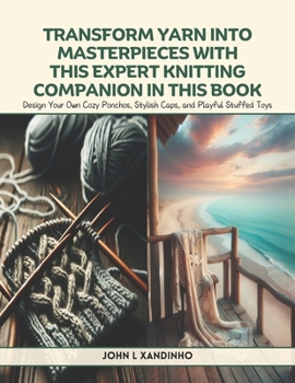 Transform Yarn into Masterpieces with This Expert Knitting Companion in this Book: Design Your Own Cozy Ponchos, Stylish Caps, and Playful Stuffed Toy