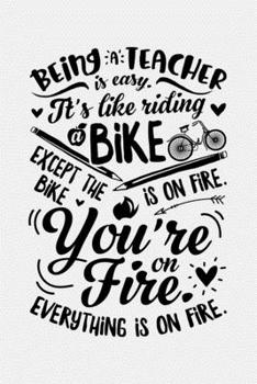 Being a Teacher is Easy Its Like Riding a Bike Except The Bike is on Fire Youre on Fire Everything is on Fire: Teacher Lined Notebook, Journal, ... Composition Notebook, Gifts for Teachers