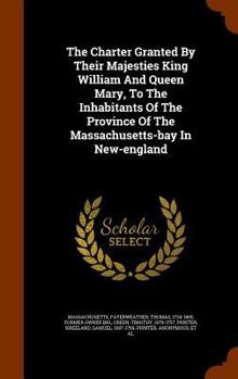 Hardcover The Charter Granted By Their Majesties King William And Queen Mary, To The Inhabitants Of The Province Of The Massachusetts-bay In New-england Book