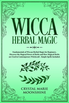 Wicca Herbal Magic: Fundamentals of Wiccan Herbal Magic for Beginners. Discover the Magical Power of Herbs and How Magical Herbs are Used in Contemporary Witchcraft. Simple Spells Included.