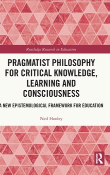 Hardcover Pragmatist Philosophy for Critical Knowledge, Learning and Consciousness: A New Epistemological Framework for Education Book