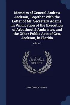 Memoirs of General Andrew Jackson, Together With the Letter of Mr. Secretary Adams, in Vindication of the Execution of Arbuthnot & Ambrister, and the Other Public Acts of Gen. Jackson, in Florida Volu