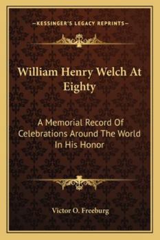 William Henry Welch At Eighty: A Memorial Record Of Celebrations Around The World In His Honor