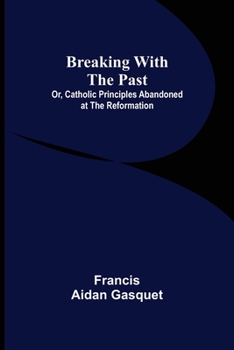 Paperback Breaking with the Past; Or, Catholic Principles Abandoned at the Reformation Book