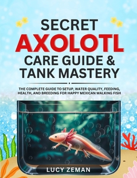 Paperback Axolotl secret Care guide & Tank Mastery: The Complete 2025 Guide to Setup, Water Quality, Feeding, Health, and Breeding for Happy Mexican Walking Fis Book