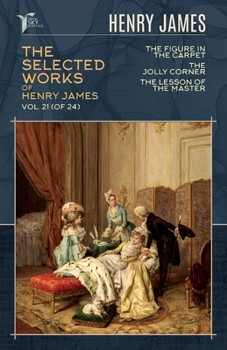 The Selected Works of Henry James, Vol. 21 (of 24): The Figure in the Carpet; The Jolly Corner; The Lesson of the Master