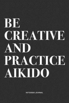 Paperback Be Creative And Practice Aikido: A 6x9 Inch Notebook Journal Diary With A Bold Text Font Slogan On A Matte Cover and 120 Blank Lined Pages Makes A Gre Book