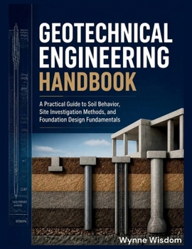 Geotechnical Engineering Handbook: A Practical Guide to Soil Behavior, Site Investigation Methods, and Foundation Design Fundamentals