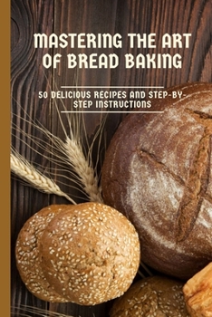 Paperback Mastering the Art of Bread Baking: 50 Delicious Recipes and Step-by-Step Instructions Book