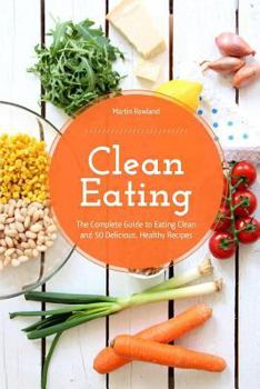 Paperback Clean Eating: The Complete Guide to Eating Clean and 50 Delicious, Healthy Recipes Book