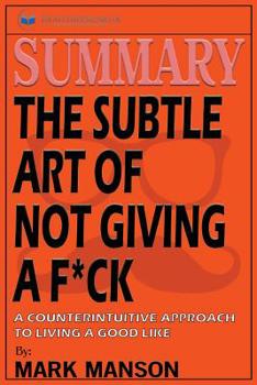 Summary: The Subtle Art of Not Giving a F*ck: A Counterintuitive Approach to Living a Good Life