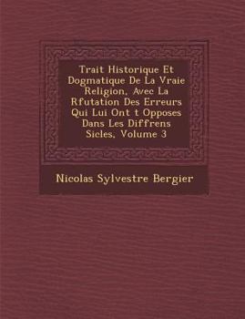 Trait� Historique Et Dogmatique De La Vraie Religion, Avec La R�futation Des Erreurs Qui Lui Ont �t� Oppos�es Dans Les Diff�rens Si�cles, Volume 3