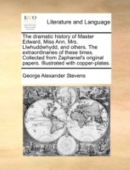 Paperback The Dramatic History of Master Edward, Miss Ann, Mrs. Llwhuddwhydd, and Others. the Extraordinaries of These Times. Collected from Zaphaniel's Origina Book