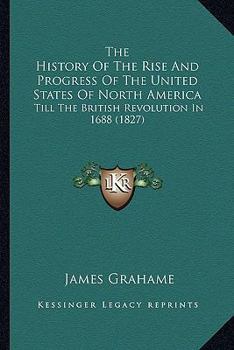 Paperback The History Of The Rise And Progress Of The United States Of North America: Till The British Revolution In 1688 (1827) Book