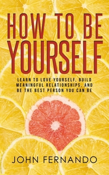 Paperback How To Be Yourself: Learn To Love Yourself, Build Meaningful Relationships, And Be The Best Person You Can Be Book