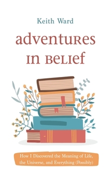 Paperback Adventures in Belief: How I Discovered the Meaning of Life, the Universe, and Everything (Possibly) Book