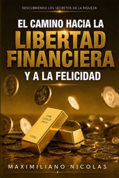 El Camino Hacia la Libertad Financiera y a la Felicidad: Descubriendo los Secretos de la Riqueza (Spanish Edition)