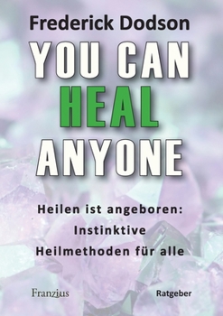 You can heal anyone: Heilen ist angeboren: Instinktive Heilmethoden für alle (German Edition)
