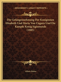 Die Gefangennehmung Der Koniginnen Elisabeth Und Maria Von Ungarn Und Die Kampfe Konig Sigismunds