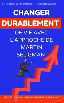 Changer durablement de vie avec l’approche de Martin Seligman: Des stratégies concrètes pour développer des habitudes positives et transformer sa vie durablement (French Edition)