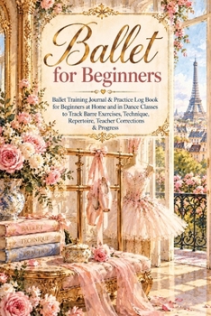 Ballet for Beginners: Ballet Training Journal & Practice Log Book for Beginners at Home and in Dance Classes to Track Barre Exercises, Technique, Repertoire, Teacher Corrections & Progress